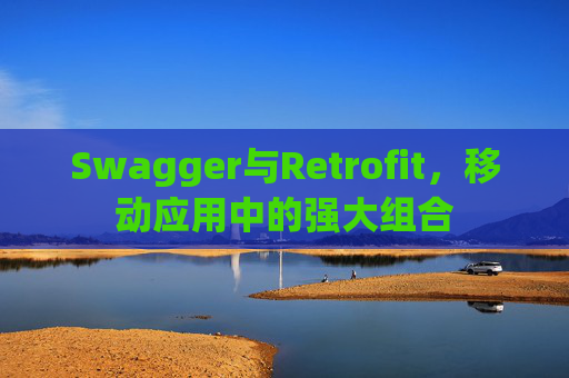 Swagger与Retrofit，移动应用中的强大组合